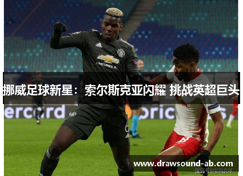 挪威足球新星：索尔斯克亚闪耀 挑战英超巨头