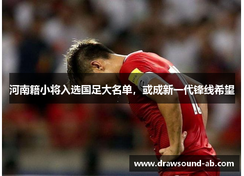 河南籍小将入选国足大名单，或成新一代锋线希望